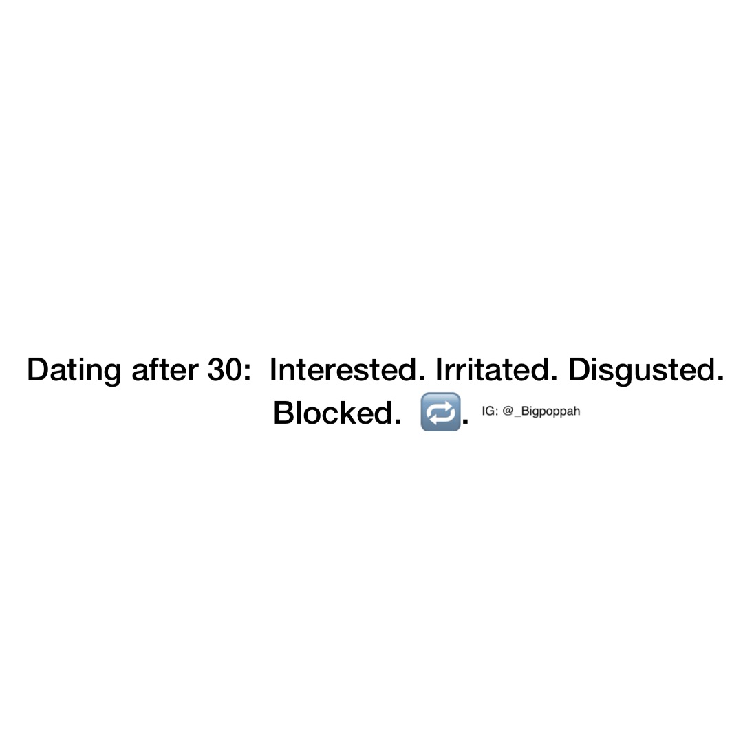Dating after 30:  Interested. Irritated. Disgusted. Blocked.  🔁.