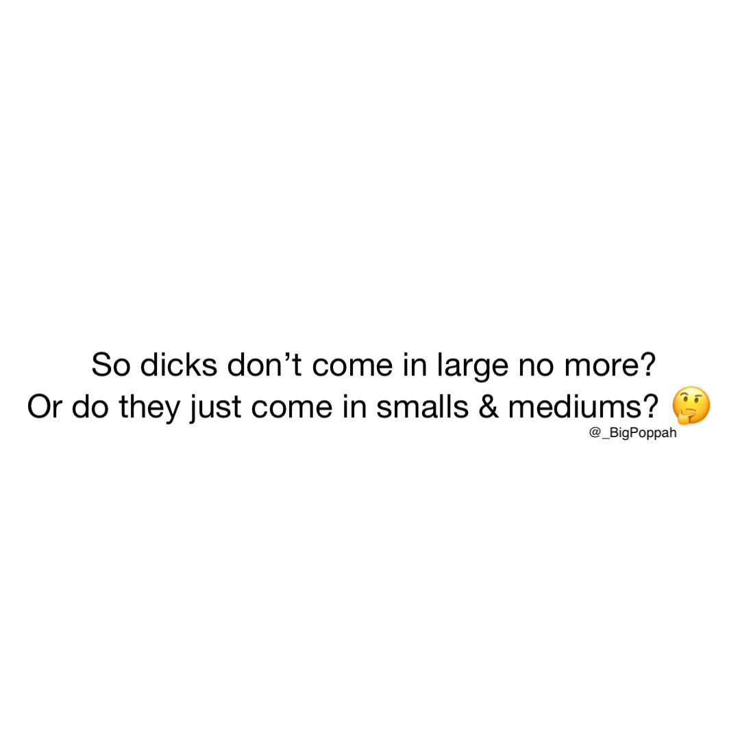 So dicks don’t come in large no more? 
Or do they just come in smalls & mediums? 🤔