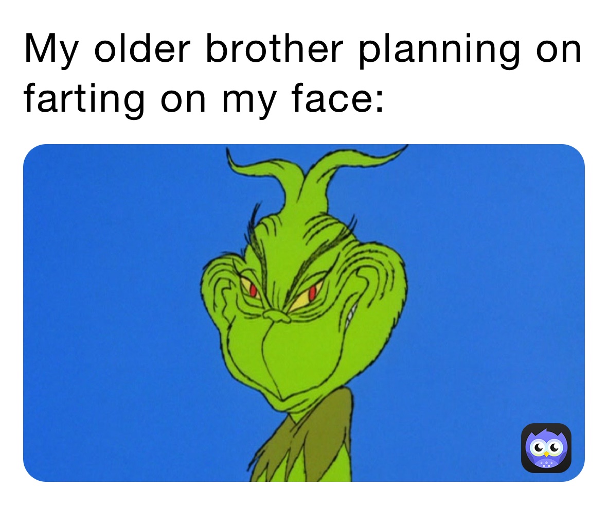 My older brother planning on farting on my face: