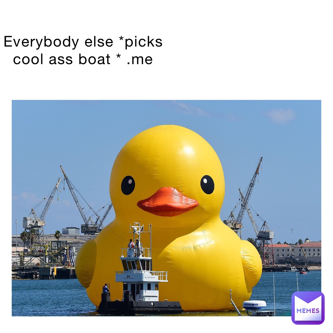 Everybody else *picks cool ass boat * .me