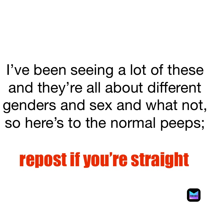 I’ve been seeing a lot of these and they’re all about different genders and sex and what not, so here’s to the normal peeps;
 repost if you’re straight 
