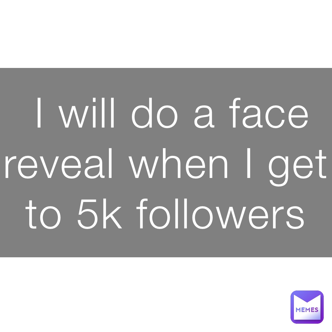 I will do a face reveal when I get to 5k followers