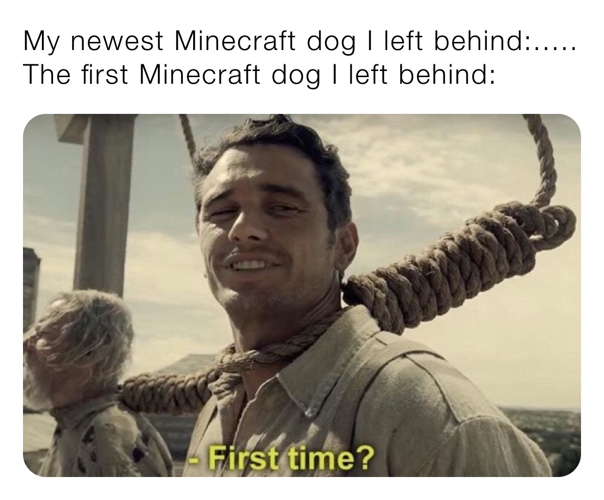 My newest Minecraft dog I left behind:.....
The first Minecraft dog I left behind: