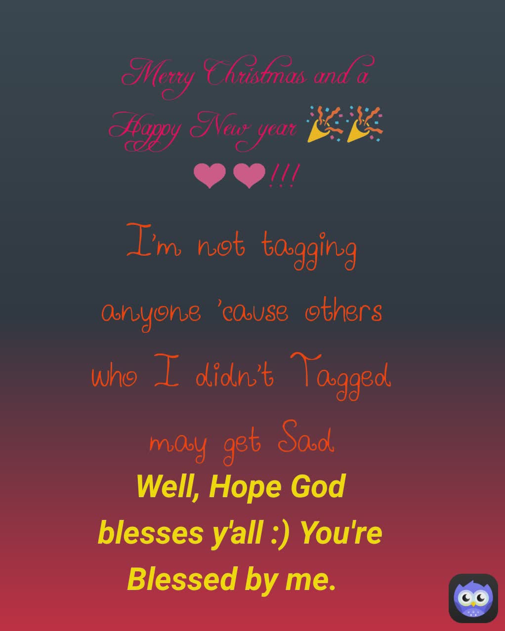 Well, Hope God blesses y'all :) You're Blessed by me. I'm not tagging anyone 'cause others who I didn't Tagged may get Sad
 Merry Christmas and a Happy New year 🎉🎉❤️❤️!!!
