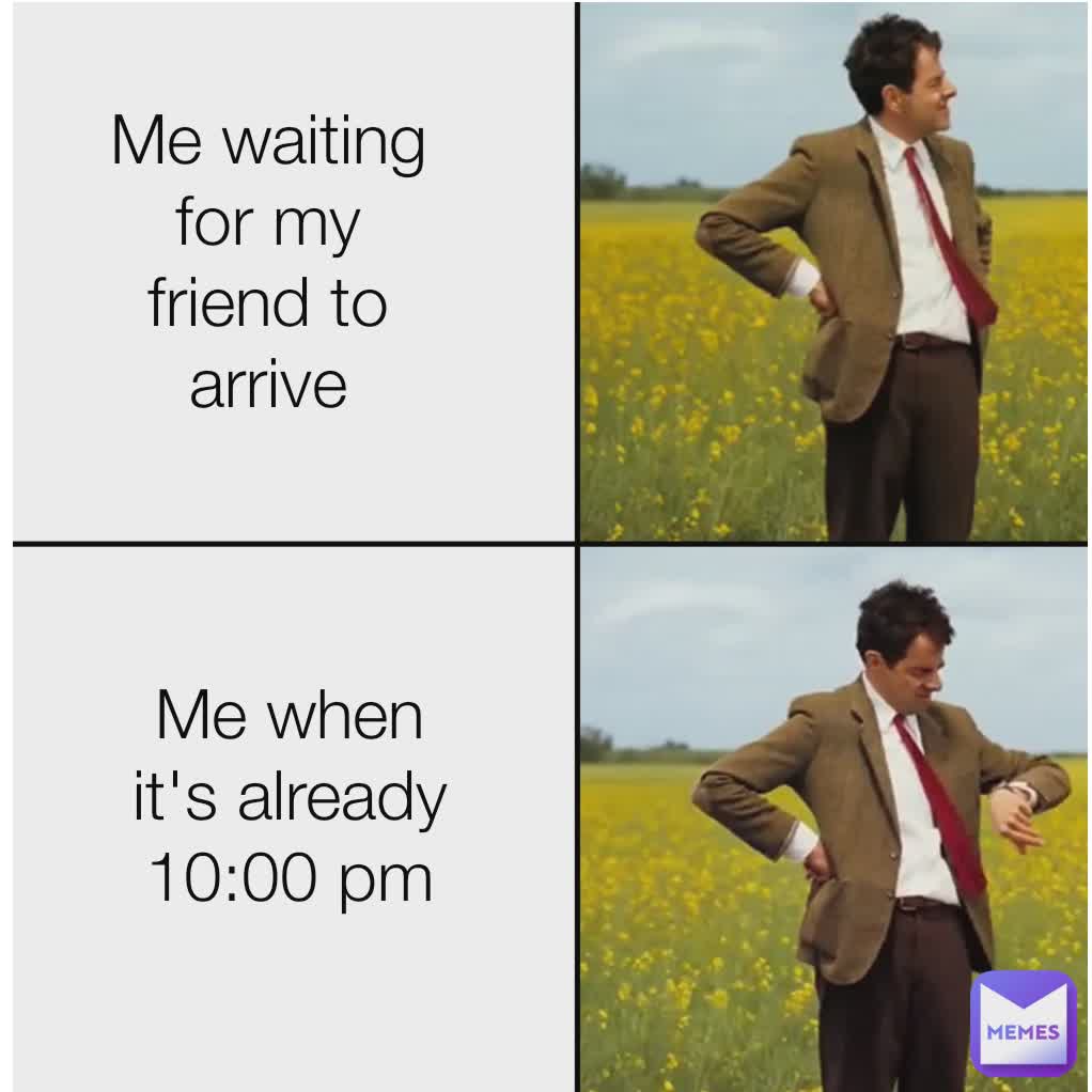 Me waiting for my friend to arrive Me when it's already 10:00 pm