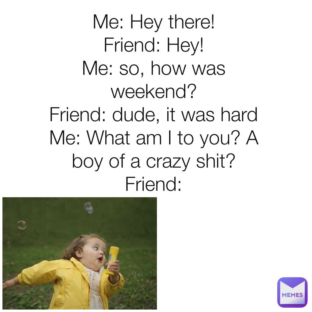 Me Hey There Friend Hey Me So How Was Weekend Friend Dude It Was Hard Me What Am I To You A Boy Of A Crazy Shit Friend Moonaurora Memes