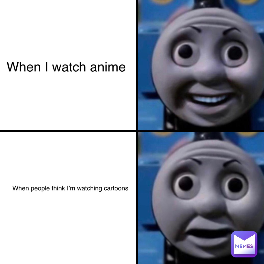When I watch anime When people think I’m watching cartoons
