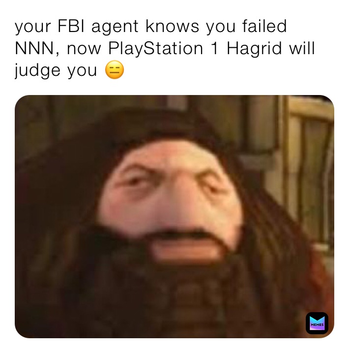 your FBI agent knows you failed NNN, now PlayStation 1 Hagrid will judge you 😑