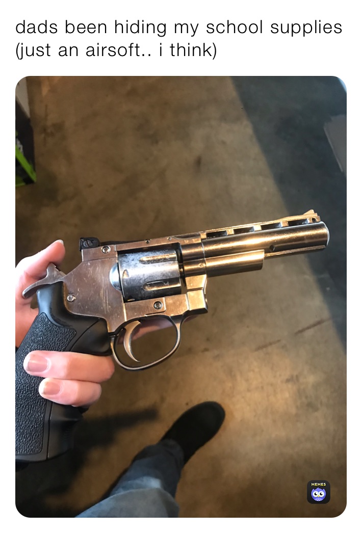 dads been hiding my school supplies (just an airsoft.. i think)