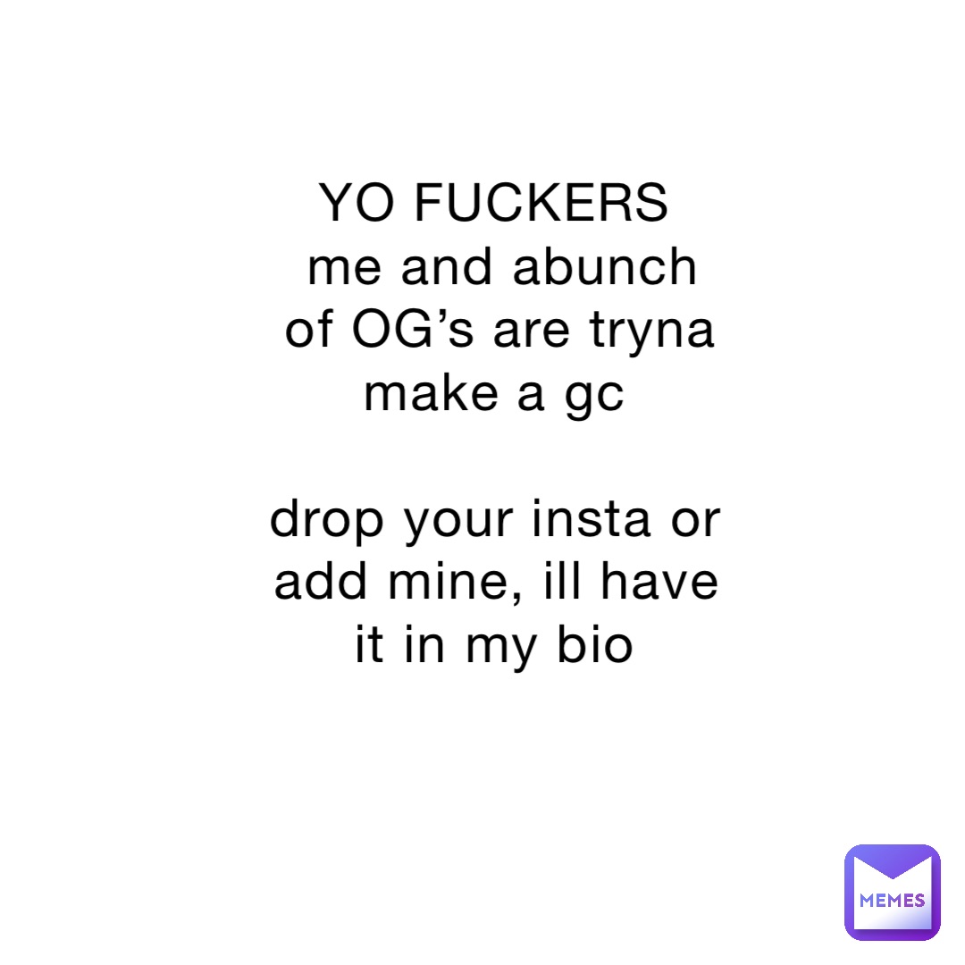 YO FUCKERS
me and abunch of OG’s are tryna make a gc

drop your insta or add mine, ill have it in my bio