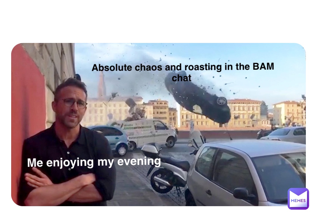 Me enjoying my evening Absolute chaos and roasting in the BAM chat