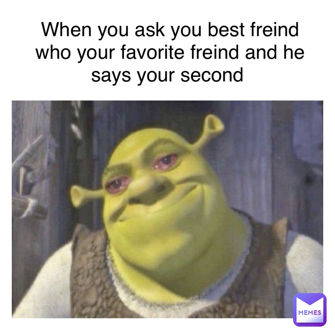 Text Here When you ask you best freind 
Who your favorite freind and he 
Says your second