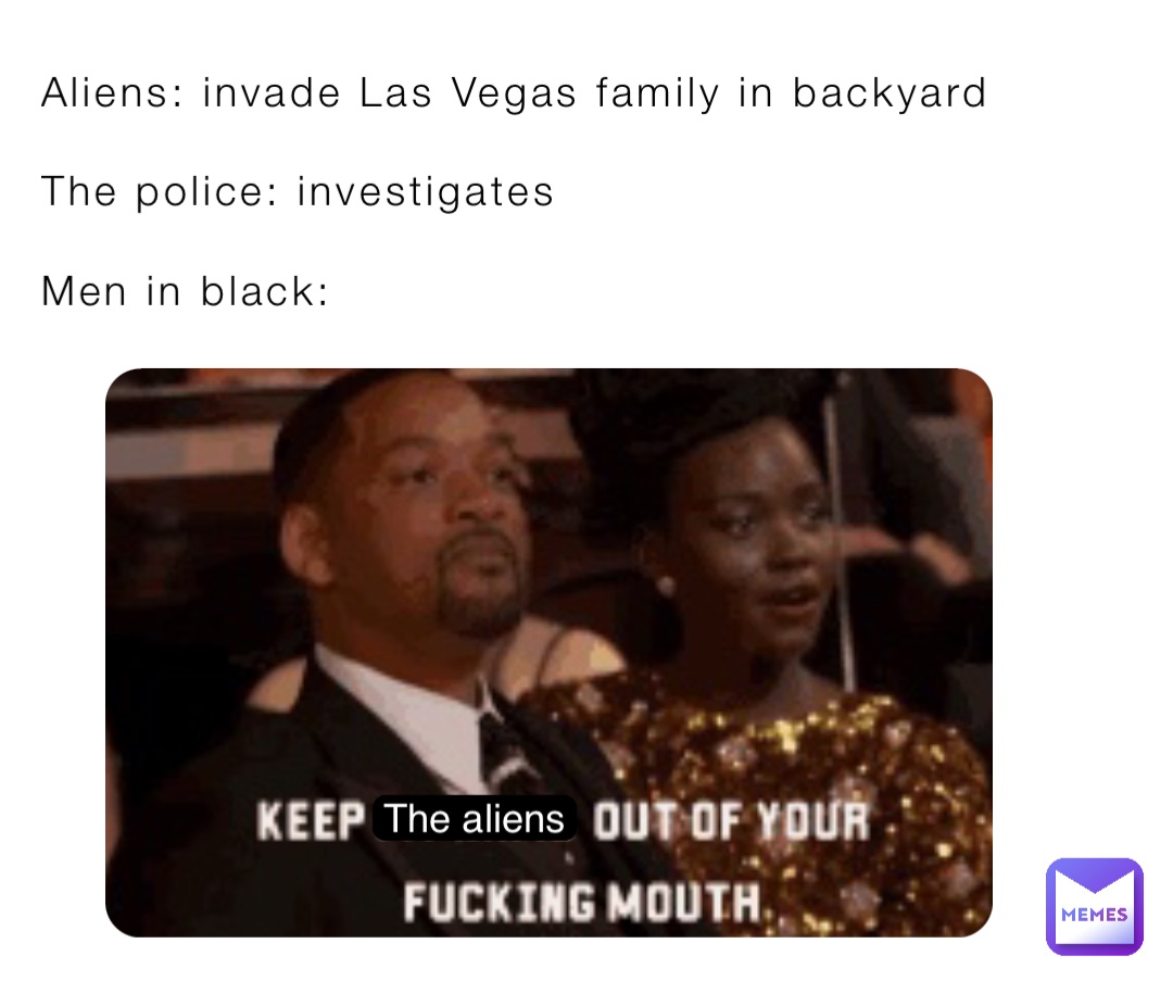 Aliens: invade Las Vegas family in backyard 

The police: investigates

Men in black: The aliens