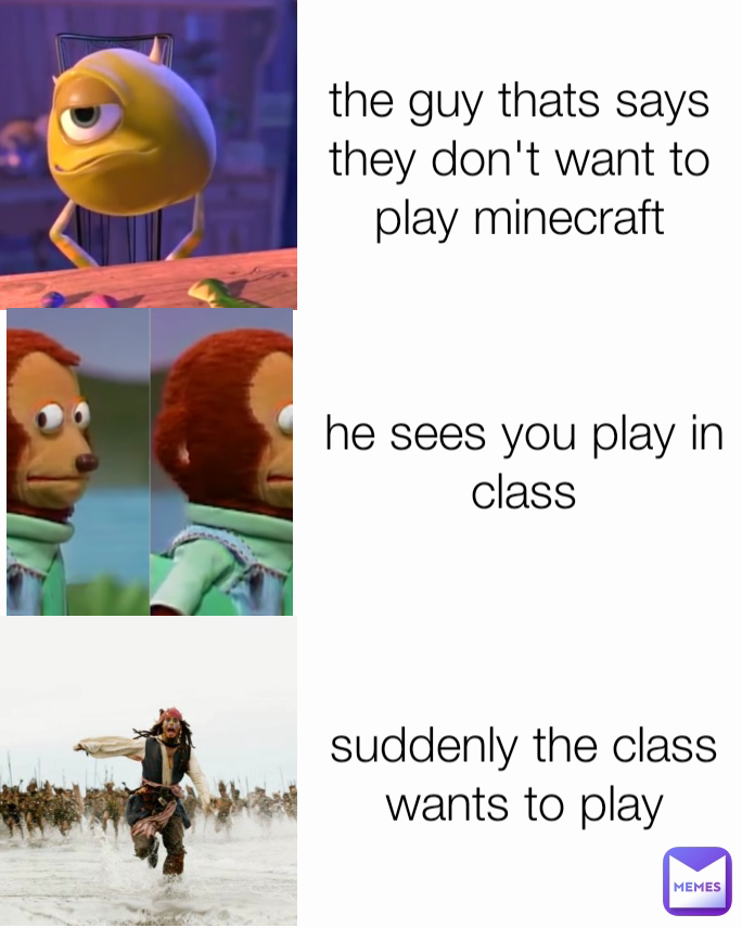 he sees you play in class suddenly the class wants to play the guy thats says they don't want to play minecraft