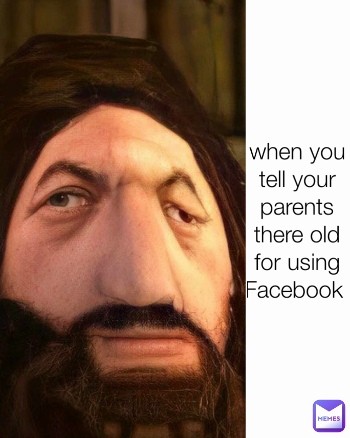 when you tell your parents there old for using Facebook 