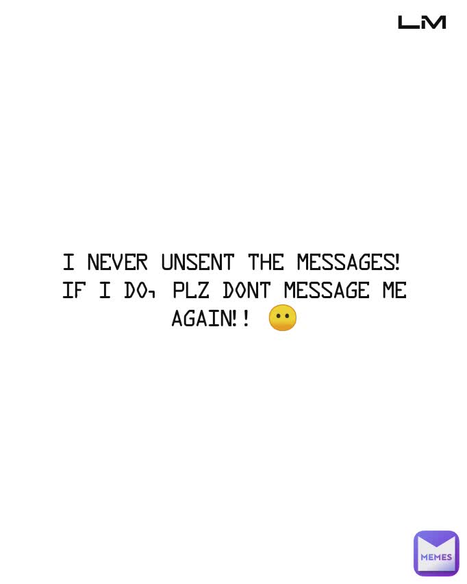 I never Unsent the messages!
If i do, plz dont message me
again!! 😶 LM