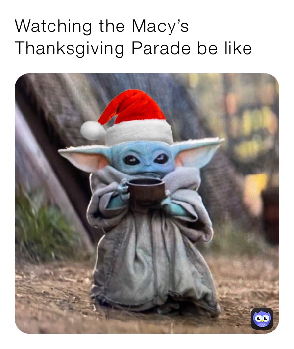 Watching the Macy’s Thanksgiving Parade be like