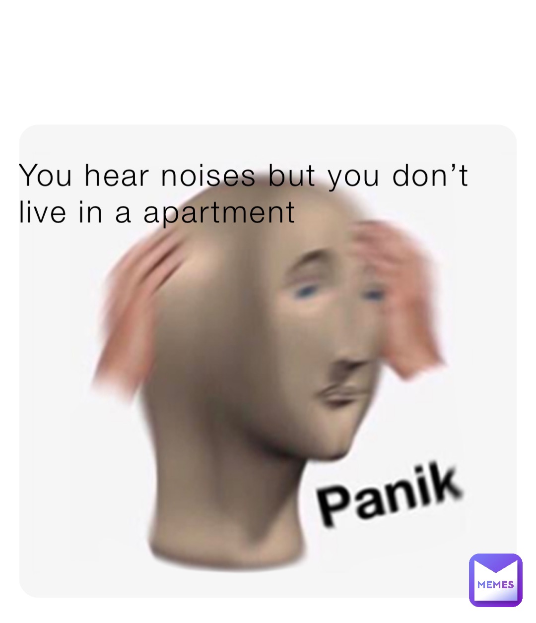 You hear noises but you don’t live in a apartment