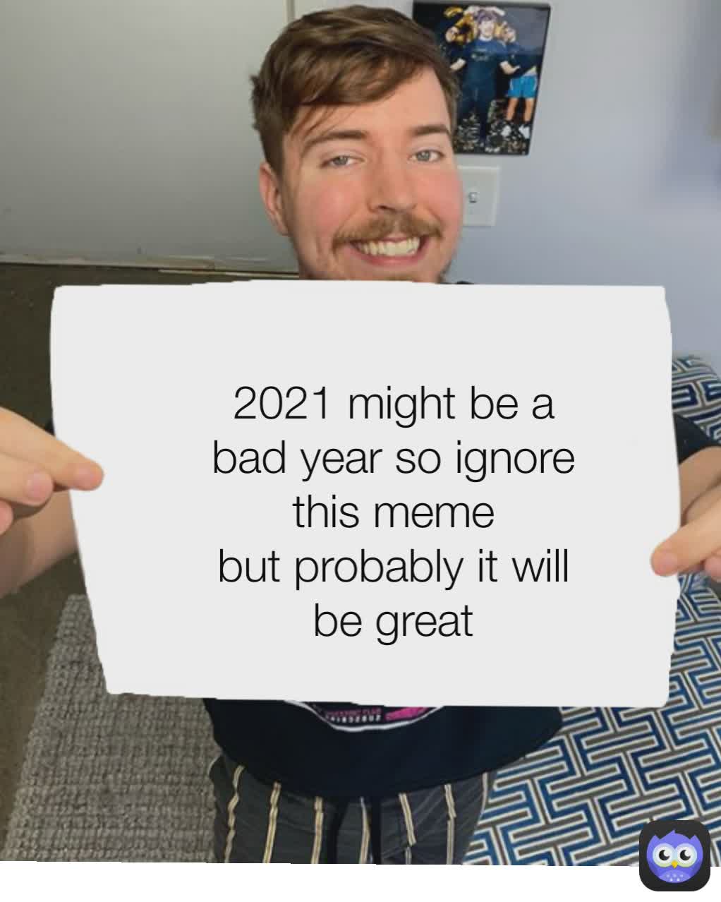 2021 might be a bad year so ignore this meme
but probably it will be great