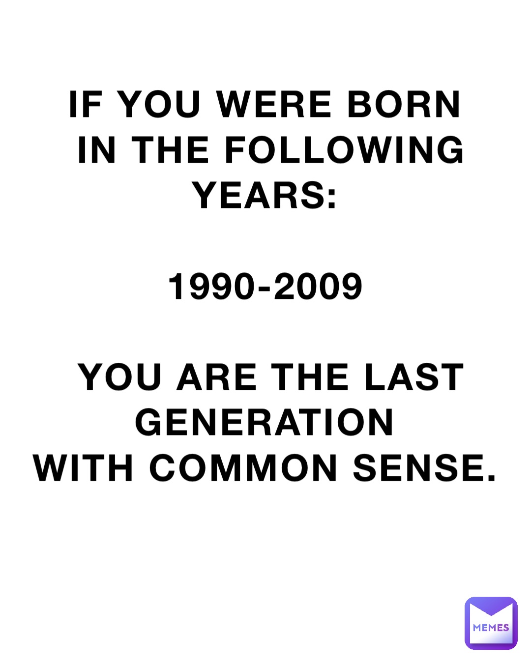 IF YOU WERE BORN
IN THE FOLLOWING YEARS:

1990-2009

YOU ARE THE LAST GENERATION
WITH COMMON SENSE.