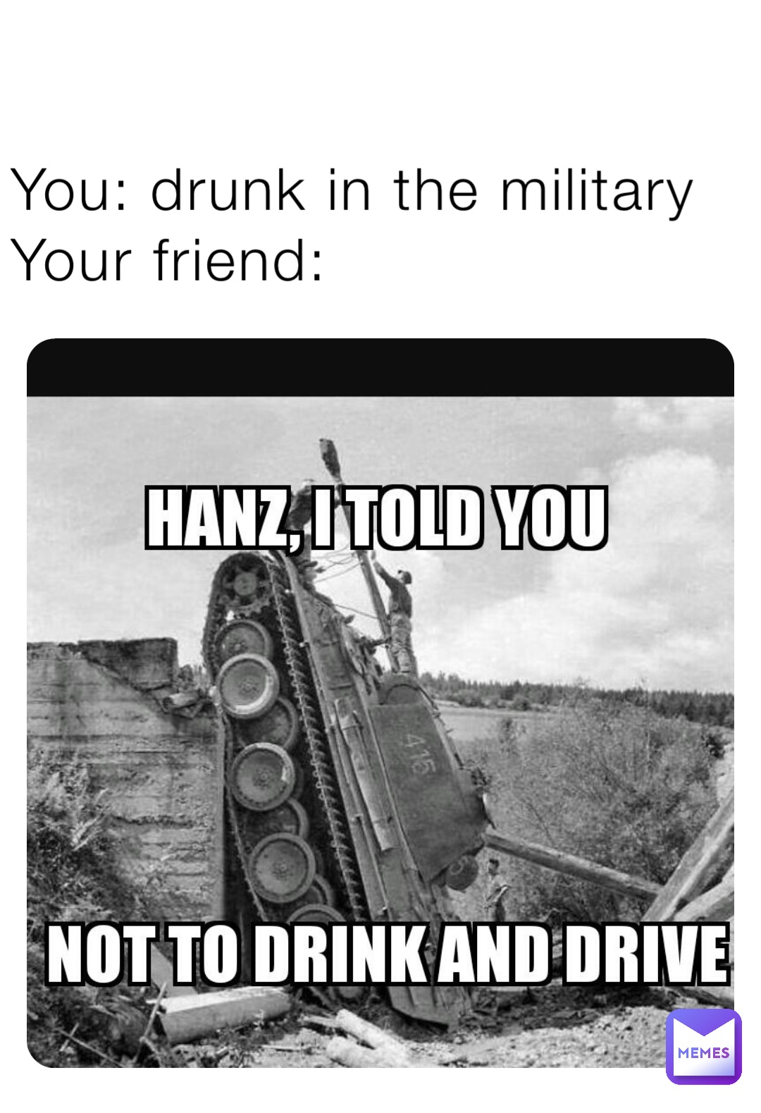 You: drunk in the military
Your friend:
