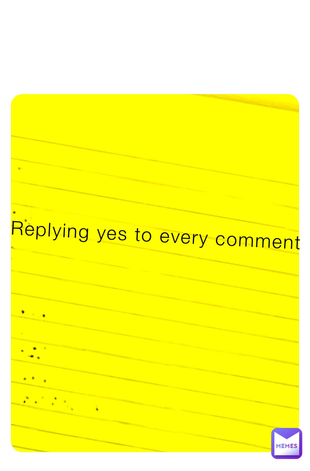 Replying yes to every comment