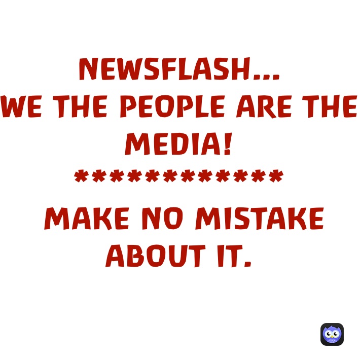 NEWSFLASH...
WE THE PEOPLE ARE THE MEDIA!
************
 MAKE NO MISTAKE ABOUT IT. 
