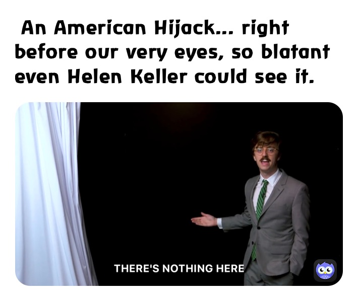  An American Hijack... right   before our very eyes, so blatant even Helen Keller could see it. 