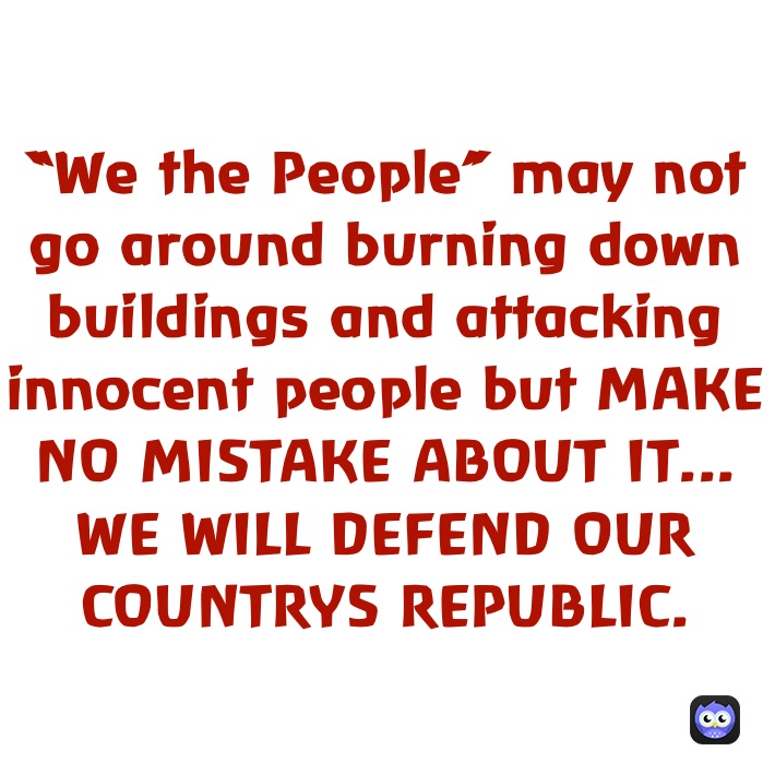 “We the People” may not go around burning down buildings and attacking innocent people but MAKE NO MISTAKE ABOUT IT... WE WILL DEFEND OUR COUNTRYS REPUBLIC. 