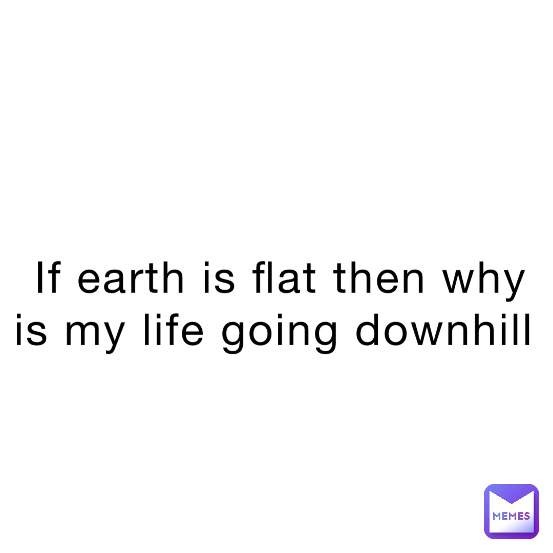 If earth is flat then why is my life going downhill