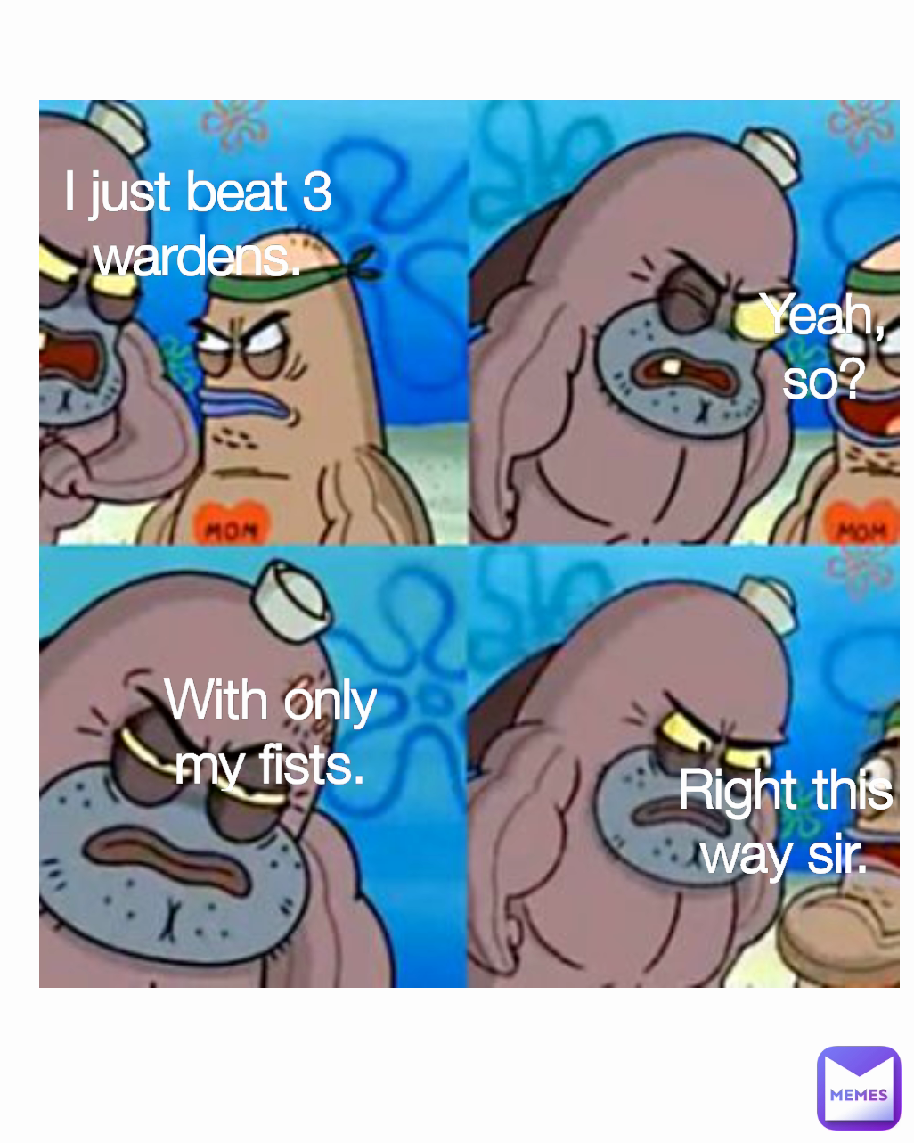 I just beat 3 wardens. Yeah, so? Right this way sir. With only my fists.