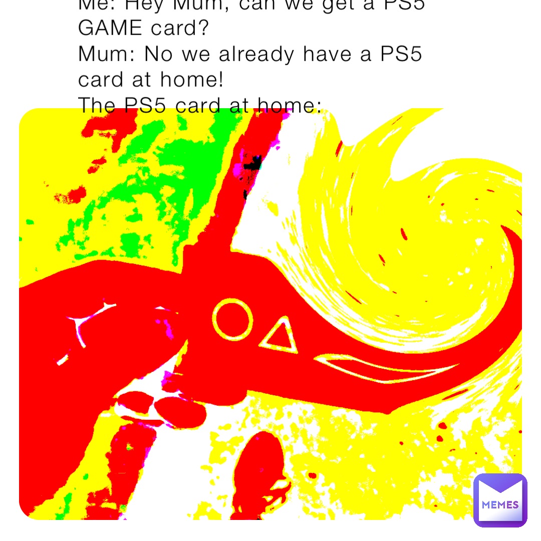 Me: Hey Mum, can we get a PS5 GAME card?
Mum: No we already have a PS5 card at home!
The PS5 card at home: