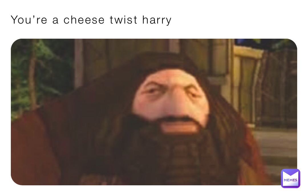 You’re a cheese twist harry