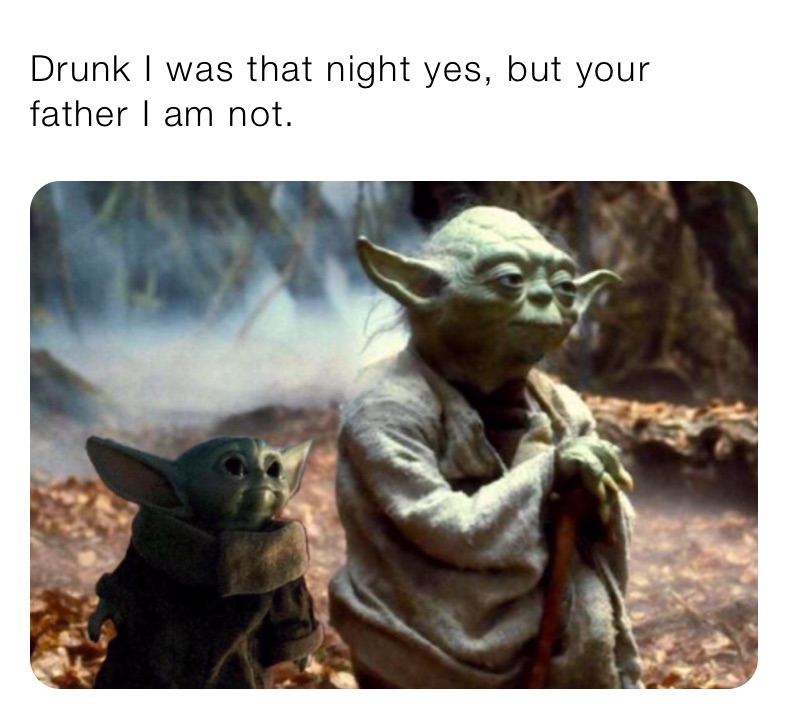 Drunk I was that night yes, but your father I am not. 