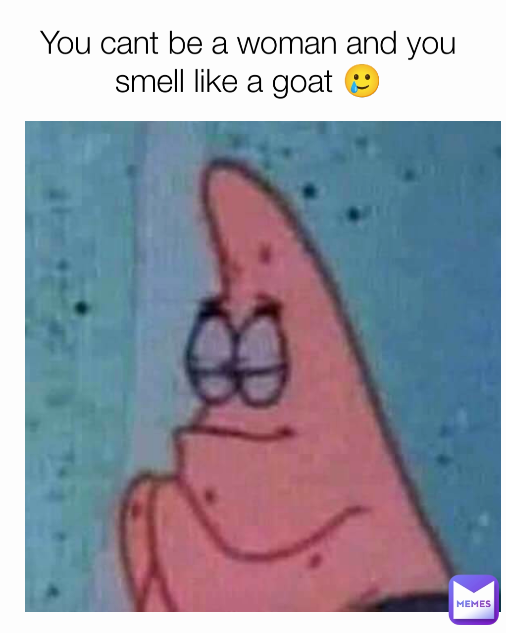 You cant be a woman and you smell like a goat 🥲