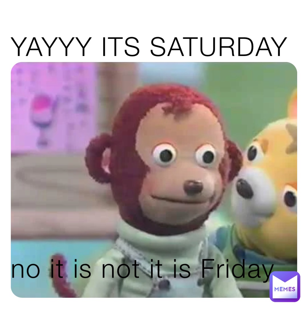 YAYYY ITS SATURDAY






no it is not it is Friday