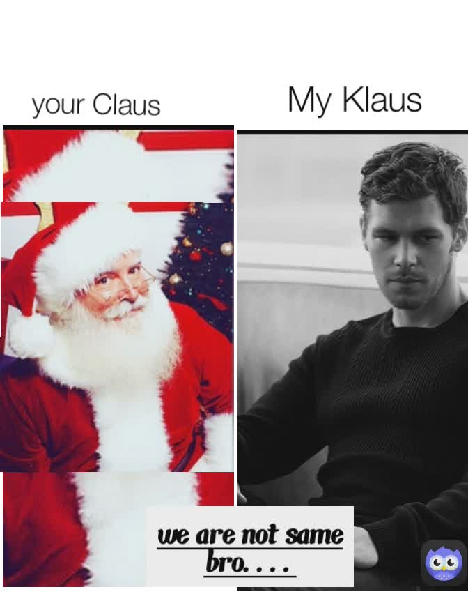 we are not same bro.... My Klaus your Claus