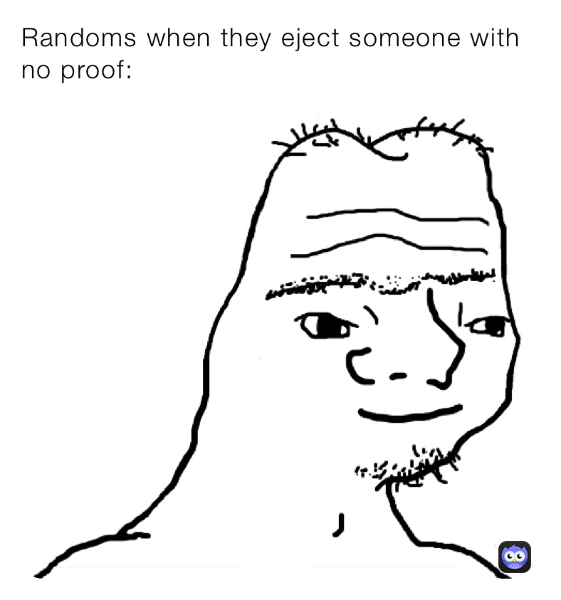 Randoms when they eject someone with no proof: 