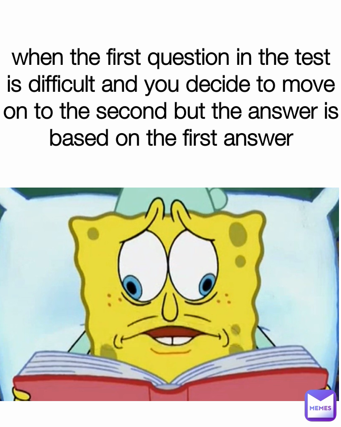 
when the first question in the test is difficult and you decide to move on to the second but the answer is based on the first answer