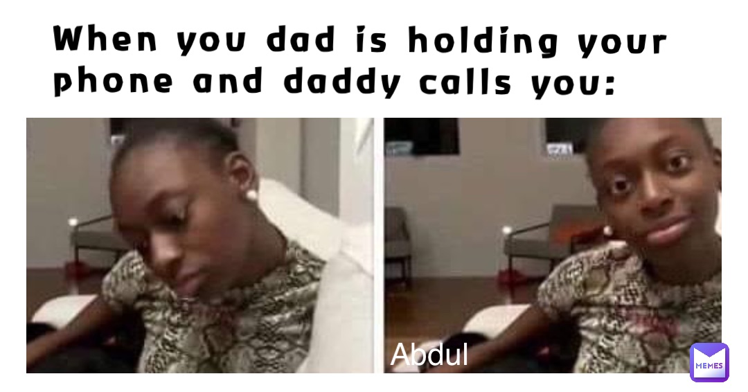 When you Dad is holding your Phone and Daddy calls you: abdul