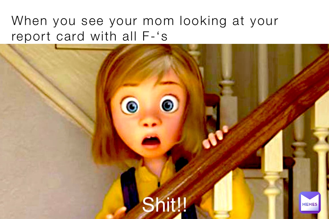 When you see your mom looking at your report card with all F-‘s Shit!!