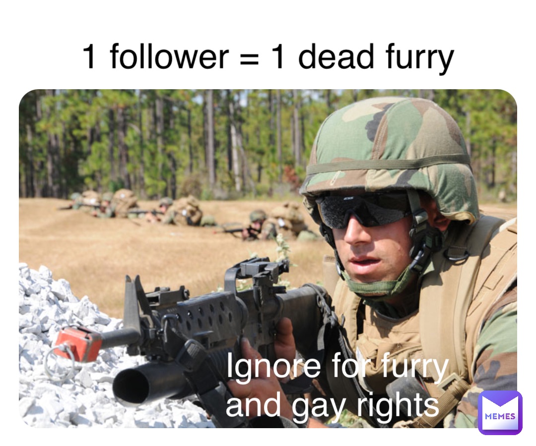 Double tap to edit 1 follower = 1 dead furry Ignore for furry 
and gay rights
