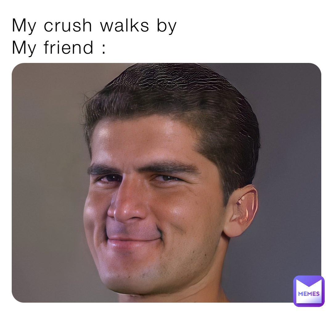 My crush walks by 
My friend :