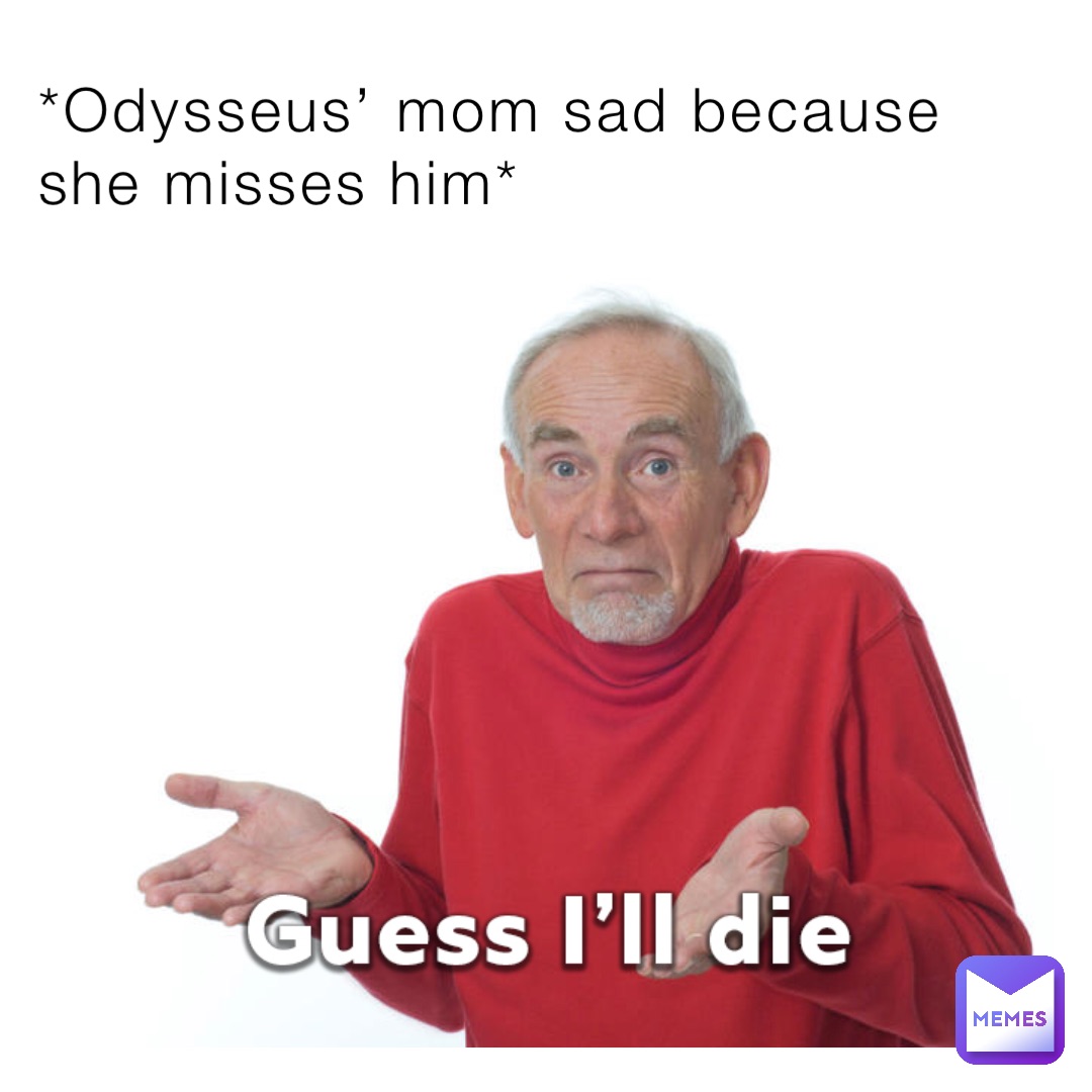 *Odysseus’ mom sad because she misses him*