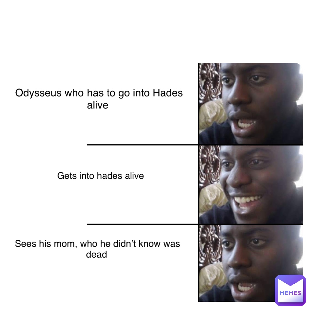 Double tap to edit Odysseus who has to go into Hades alive Gets into hades alive Sees his mom, who he didn’t know was dead