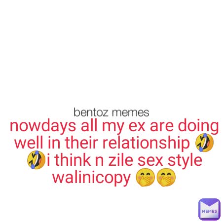 bentoz memes nowdays all my ex are doing well in their relationship 🤣🤣i think n zile sex style walinicopy 🤭🤭