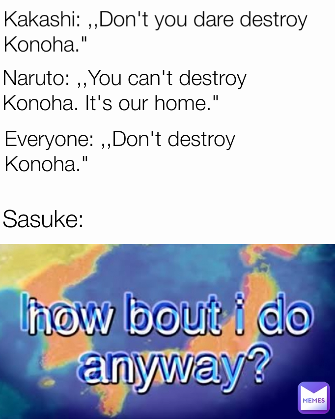 Sasuke: Everyone: ,,Don't destroy Konoha." Kakashi: ,,Don't you dare destroy Konoha." Naruto: ,,You can't destroy Konoha. It's our home."