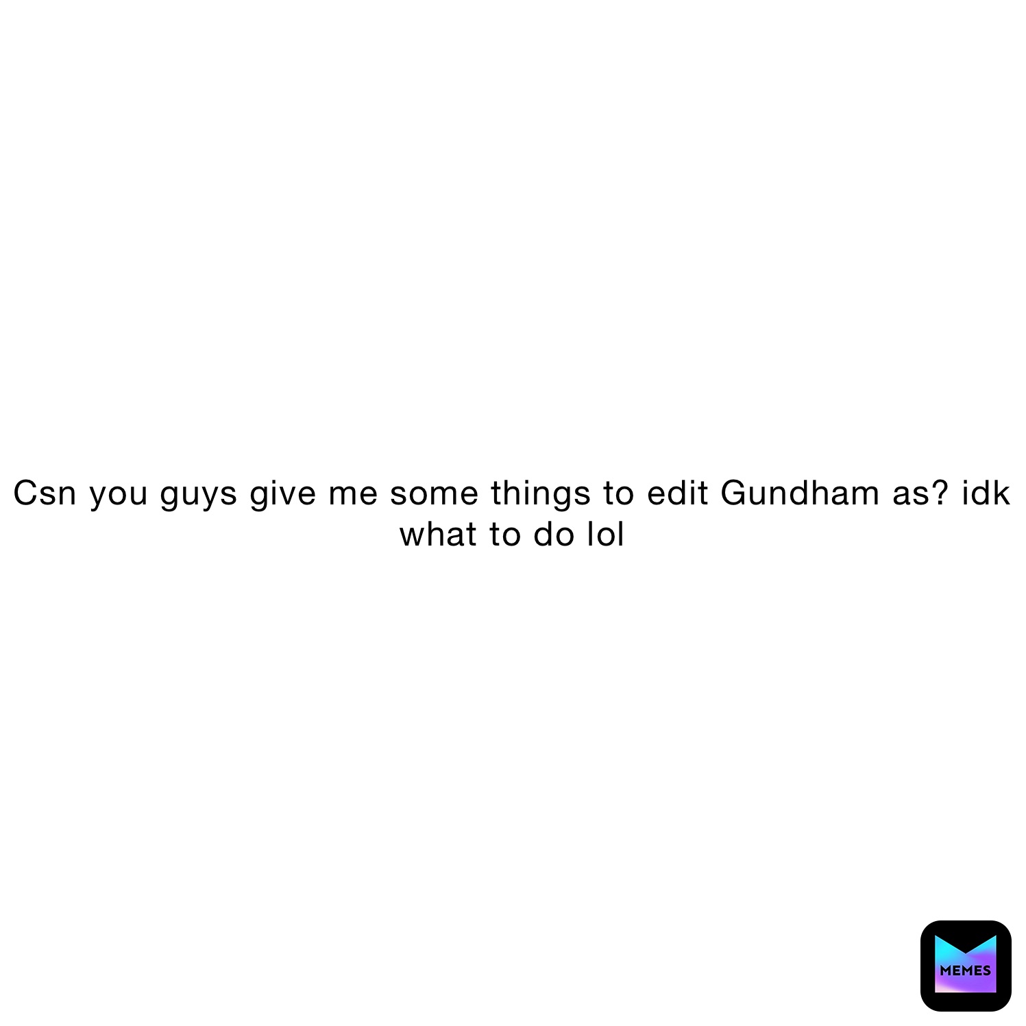 Csn you guys give me some things to edit Gundham as? idk what to do lol