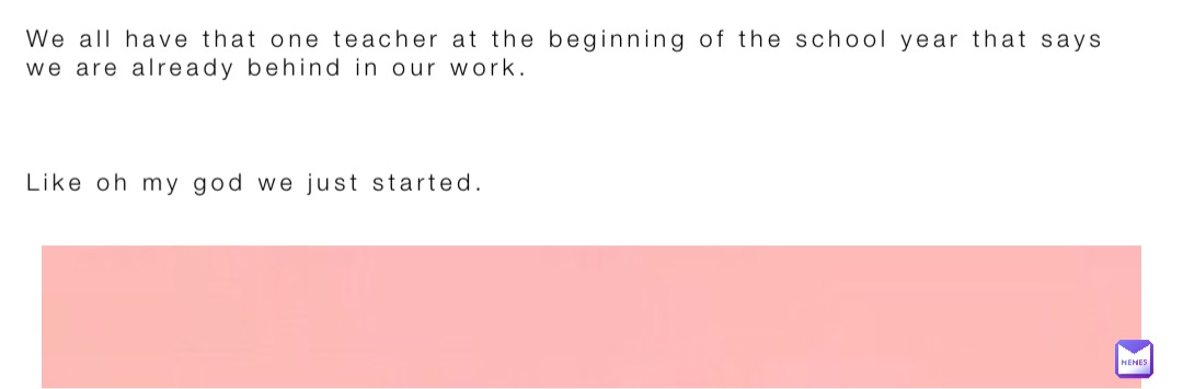 We all have that one teacher at the beginning of the school year that says we are already behind in our work.      



Like oh my god we just started.