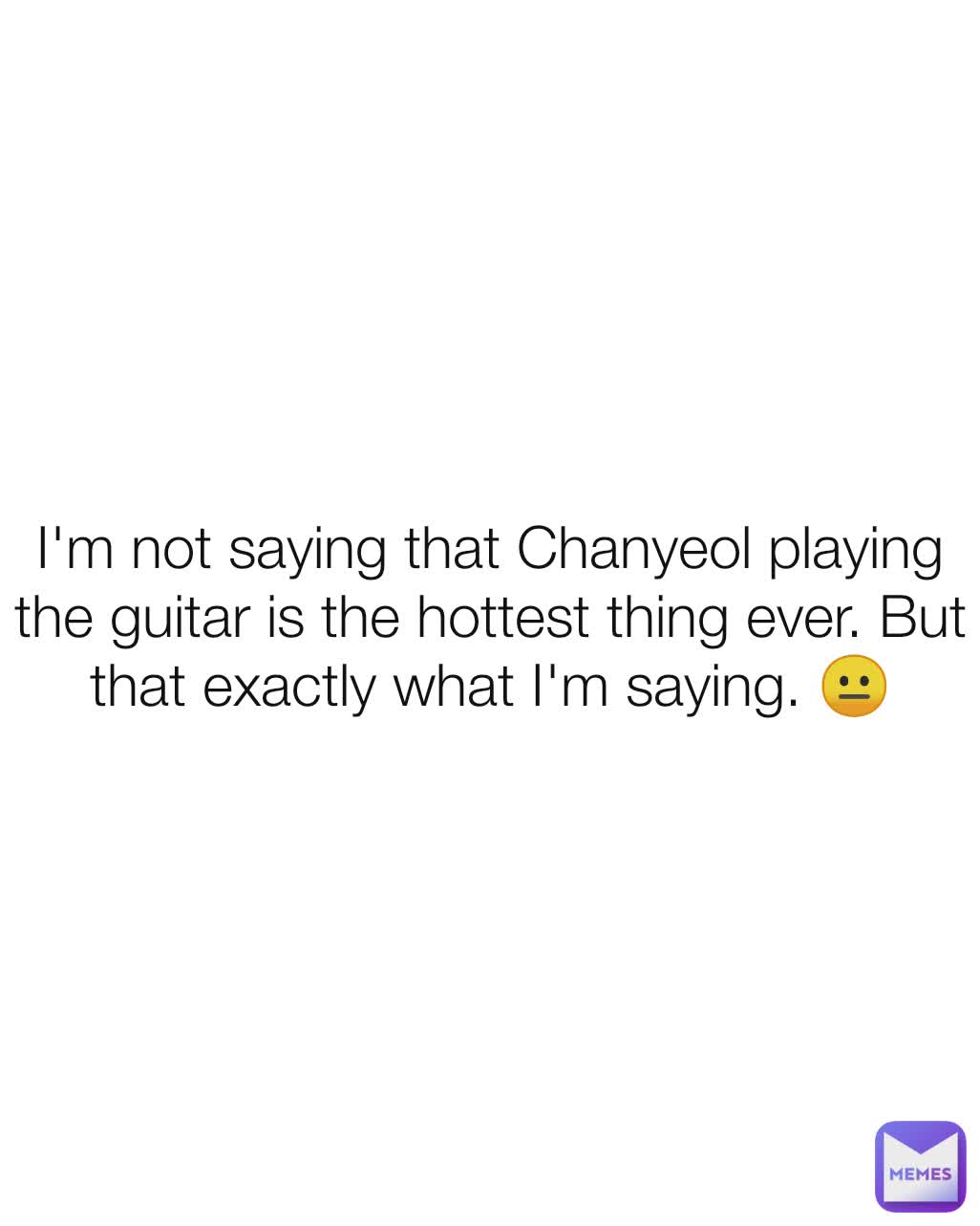 I'm not saying that Chanyeol playing the guitar is the hottest thing ever. But that exactly what I'm saying. 😐